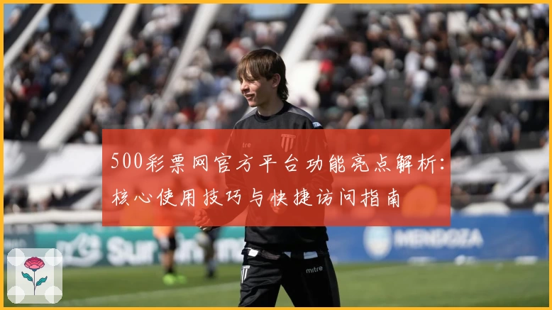 500彩票网官方平台功能亮点解析：核心使用技巧与快捷访问指南