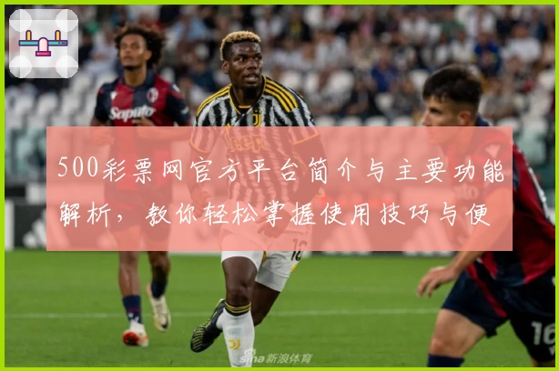 500彩票网官方平台简介与主要功能解析，教你轻松掌握使用技巧与便捷操作方式