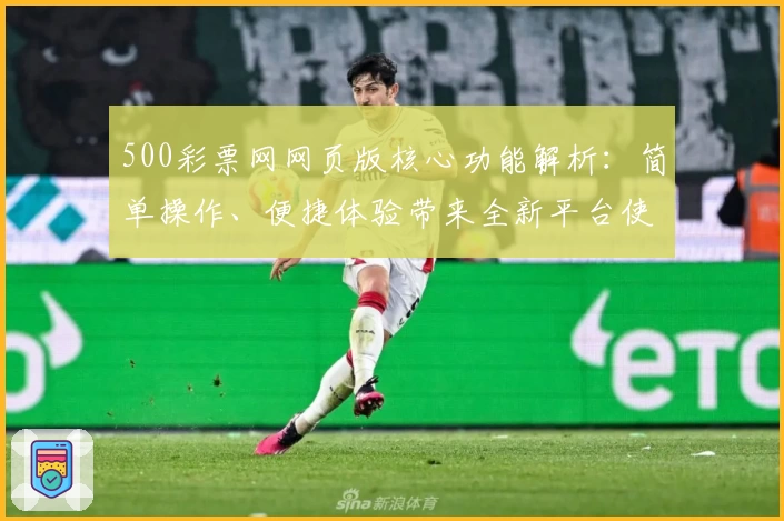 500彩票网网页版核心功能解析：简单操作、便捷体验带来全新平台使用感受