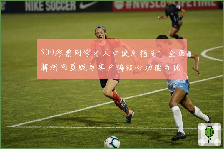 500彩票网官方入口使用指南：全面解析网页版与客户端核心功能与优势