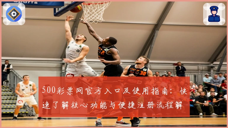 500彩票网官方入口及使用指南：快速了解核心功能与便捷注册流程解析