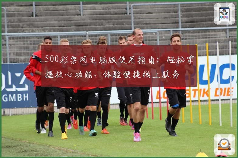 500彩票网电脑版使用指南：轻松掌握核心功能，体验便捷线上服务