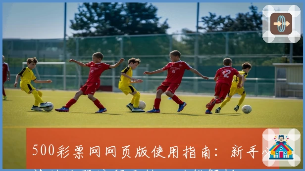 500彩票网网页版使用指南:新手必读的注册流程及核心功能解析