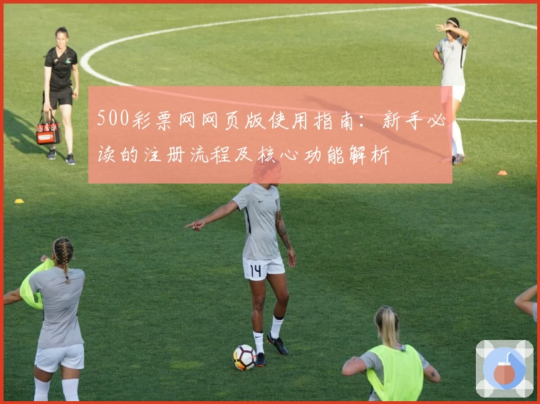 500彩票网网页版使用指南：新手必读的注册流程及核心功能解析