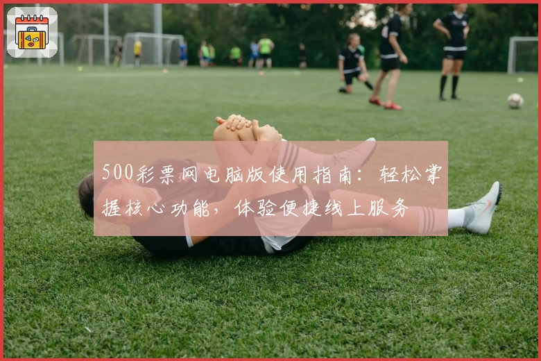 500彩票网电脑版使用指南：轻松掌握核心功能，体验便捷线上服务