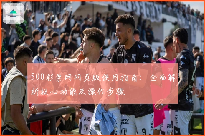 500彩票网网页版使用指南:全面解析核心功能及操作步骤