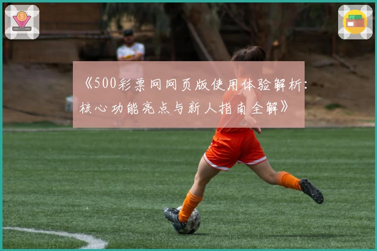 《500彩票网网页版使用体验解析：核心功能亮点与新人指南全解》
