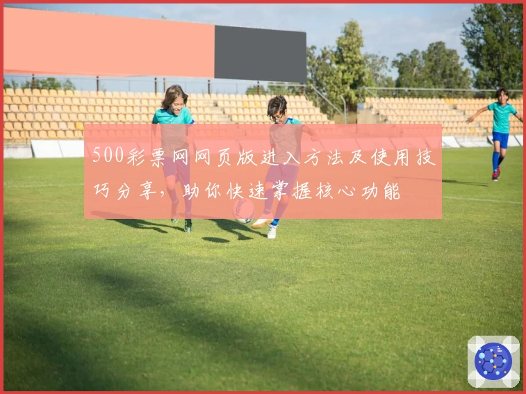 500彩票网网页版进入方法及使用技巧分享，助你快速掌握核心功能