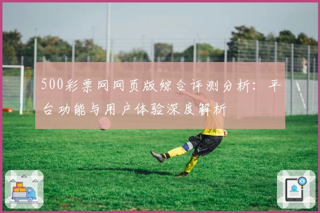 500彩票网网页版综合评测分析:平台功能与用户体验深度解析