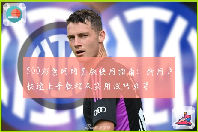 500彩票网网页版使用指南：新用户快速上手教程及实用技巧分享