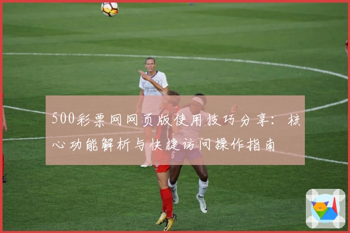 500彩票网网页版使用技巧分享：核心功能解析与快捷访问操作指南