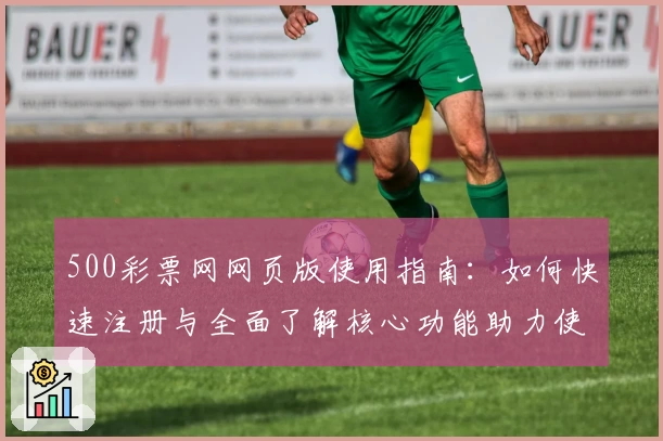 500彩票网网页版使用指南：如何快速注册与全面了解核心功能助力使用体验优化