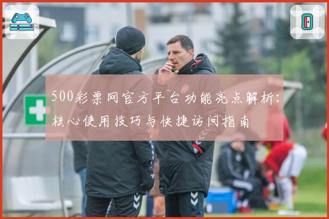500彩票网官方平台功能亮点解析：核心使用技巧与快捷访问指南