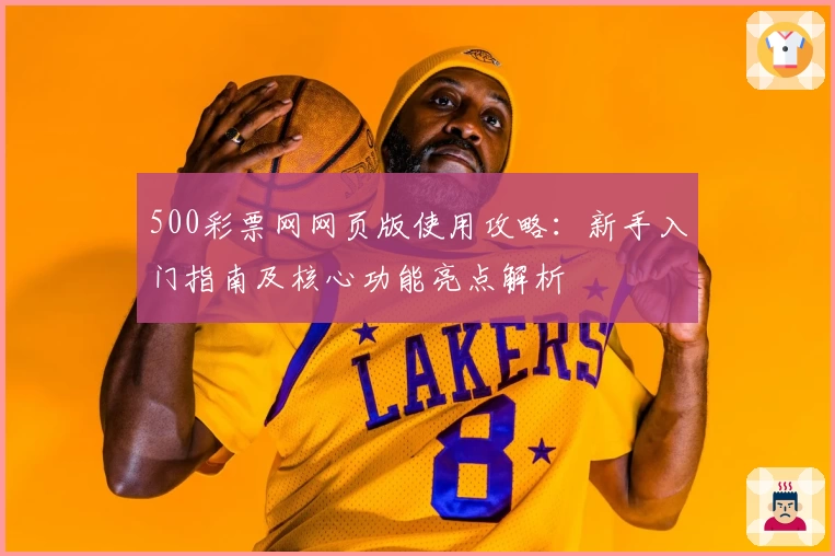500彩票网网页版使用攻略：新手入门指南及核心功能亮点解析
