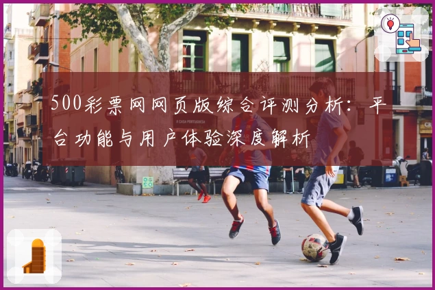 500彩票网网页版综合评测分析：平台功能与用户体验深度解析