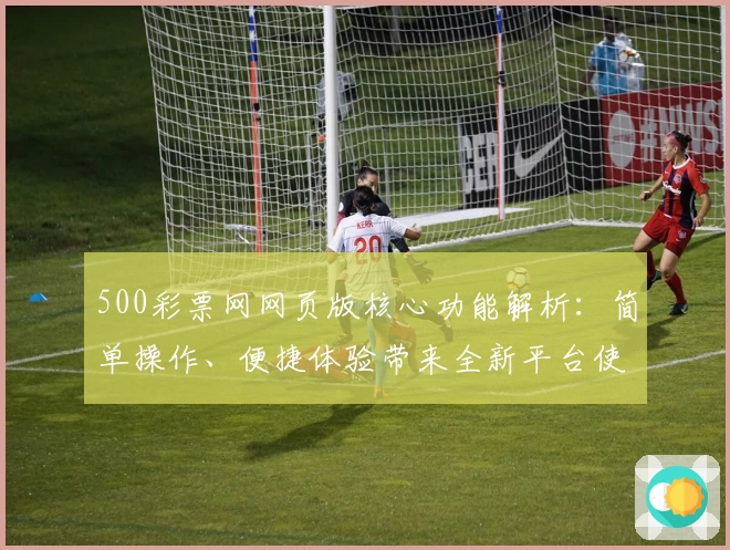 500彩票网网页版核心功能解析：简单操作、便捷体验带来全新平台使用感受