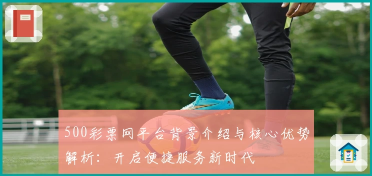 500彩票网平台背景介绍与核心优势解析:开启便捷服务新时代