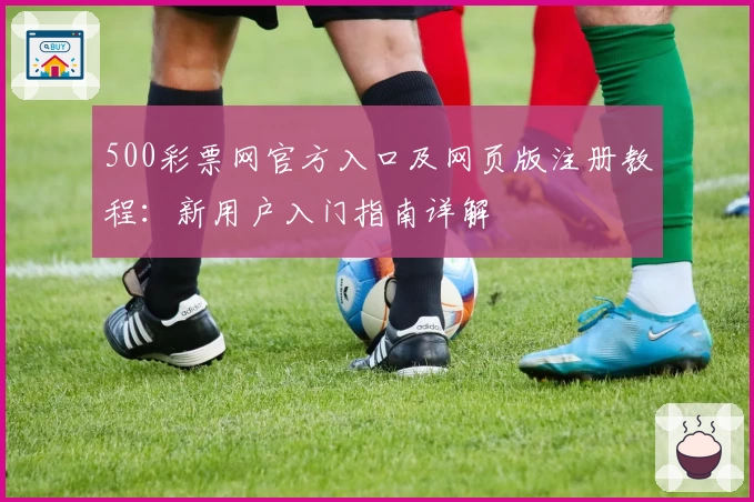 500彩票网官方入口及网页版注册教程：新用户入门指南详解