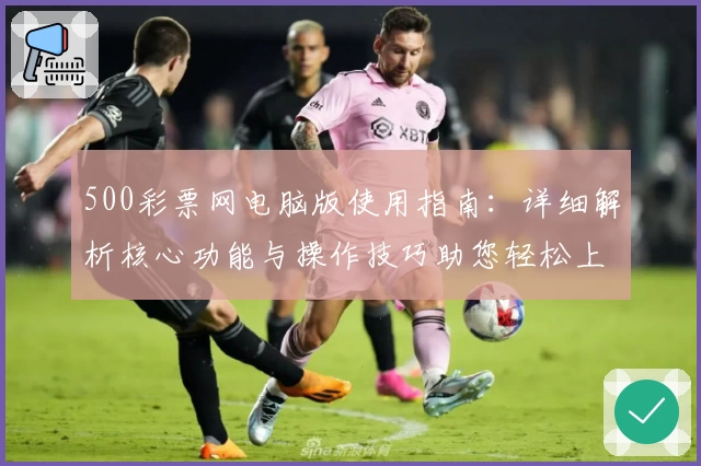 500彩票网电脑版使用指南：详细解析核心功能与操作技巧助您轻松上手