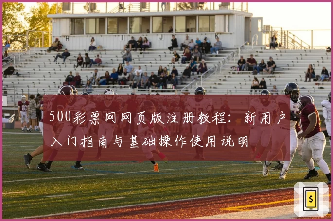 500彩票网网页版注册教程：新用户入门指南与基础操作使用说明