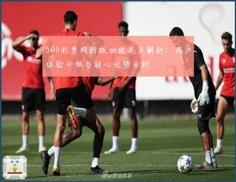 500彩票网新版功能亮点解析：用户体验升级与核心优势分析