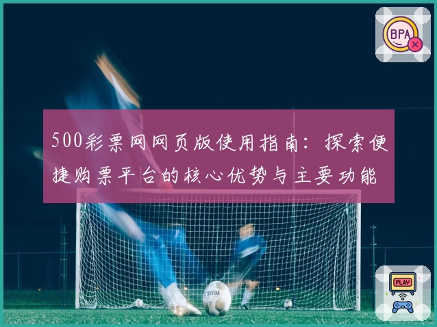 500彩票网网页版使用指南：探索便捷购票平台的核心优势与主要功能解析