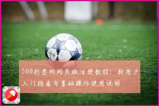 500彩票网网页版注册教程：新用户入门指南与基础操作使用说明