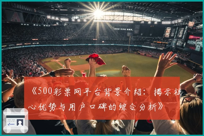 《500彩票网平台背景介绍：揭示核心优势与用户口碑的综合分析》