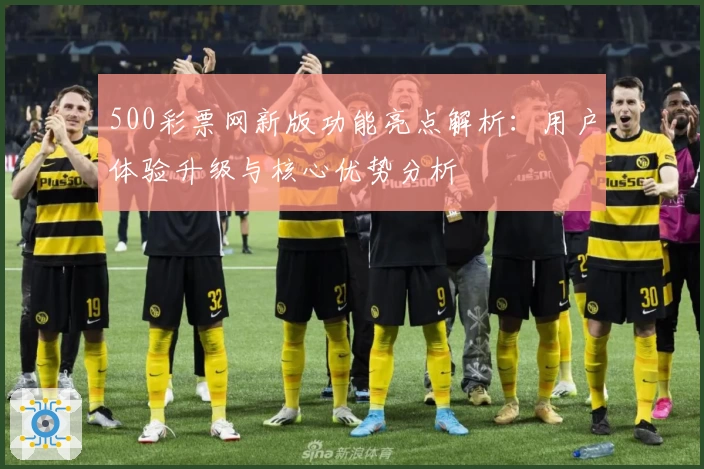 500彩票网新版功能亮点解析：用户体验升级与核心优势分析