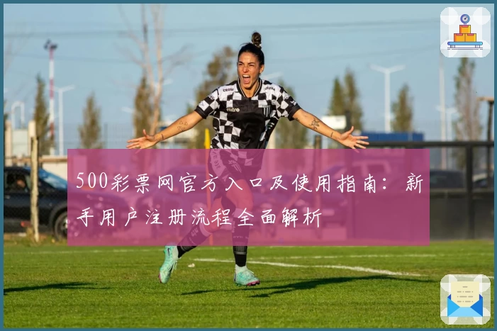 500彩票网官方入口及使用指南:新手用户注册流程全面解析