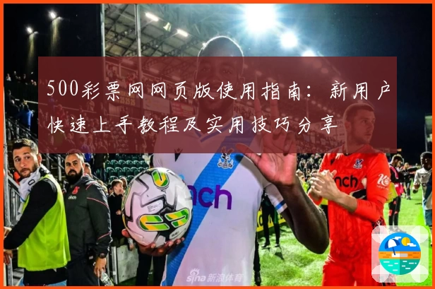 500彩票网网页版使用指南：新用户快速上手教程及实用技巧分享