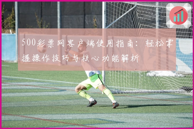 500彩票网客户端使用指南：轻松掌握操作技巧与核心功能解析
