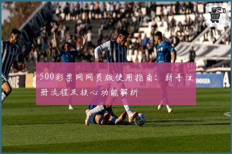 500彩票网网页版使用指南：新手注册流程及核心功能解析