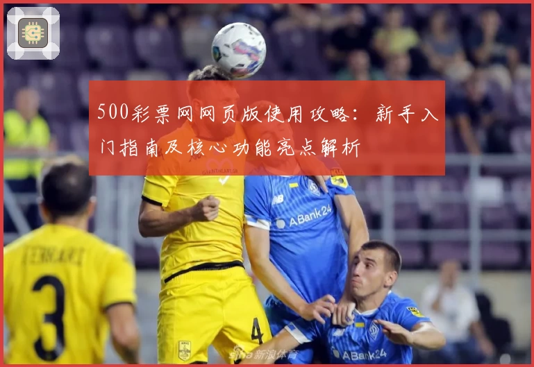 500彩票网网页版使用攻略：新手入门指南及核心功能亮点解析